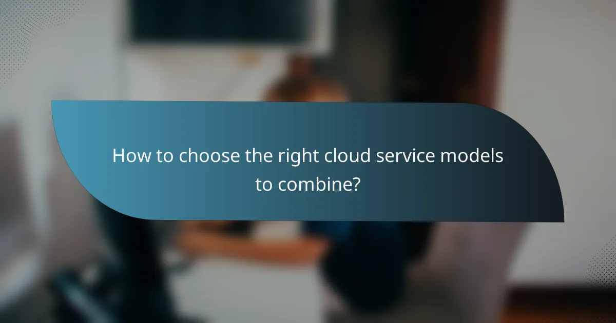 How to choose the right cloud service models to combine?