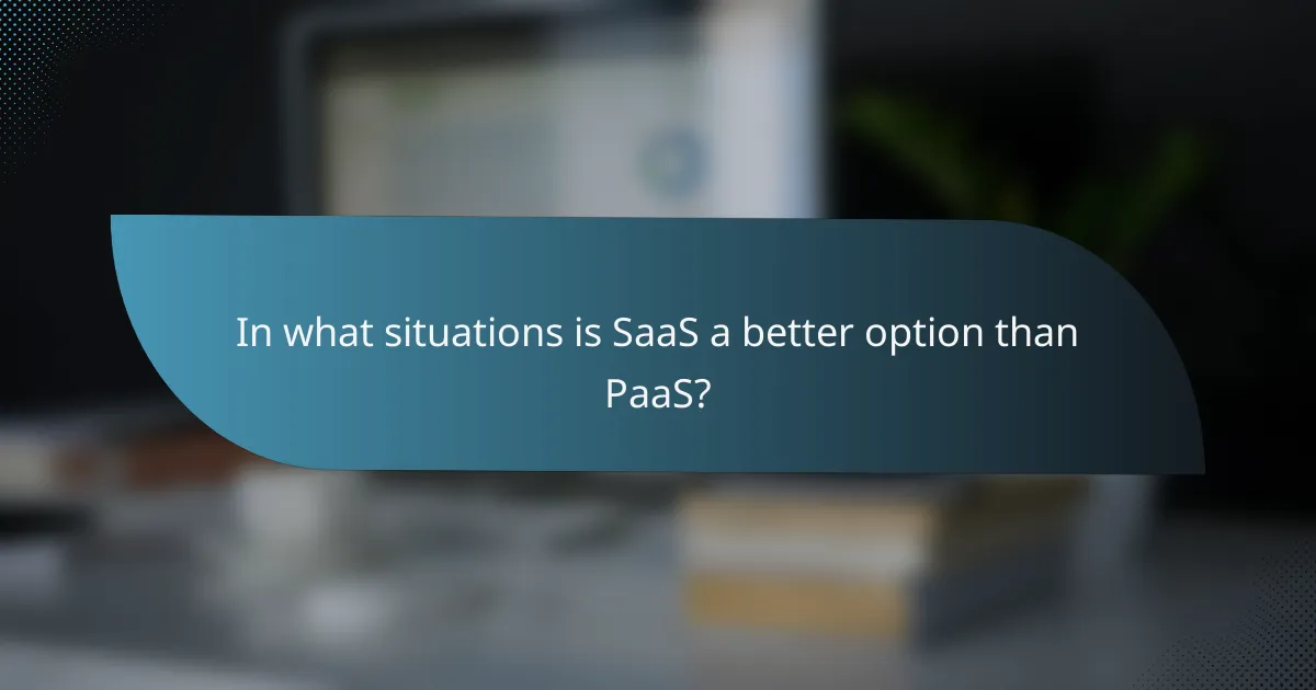 In what situations is SaaS a better option than PaaS?