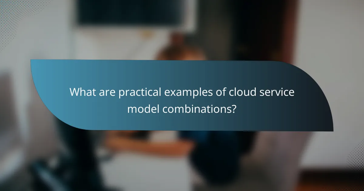 What are practical examples of cloud service model combinations?