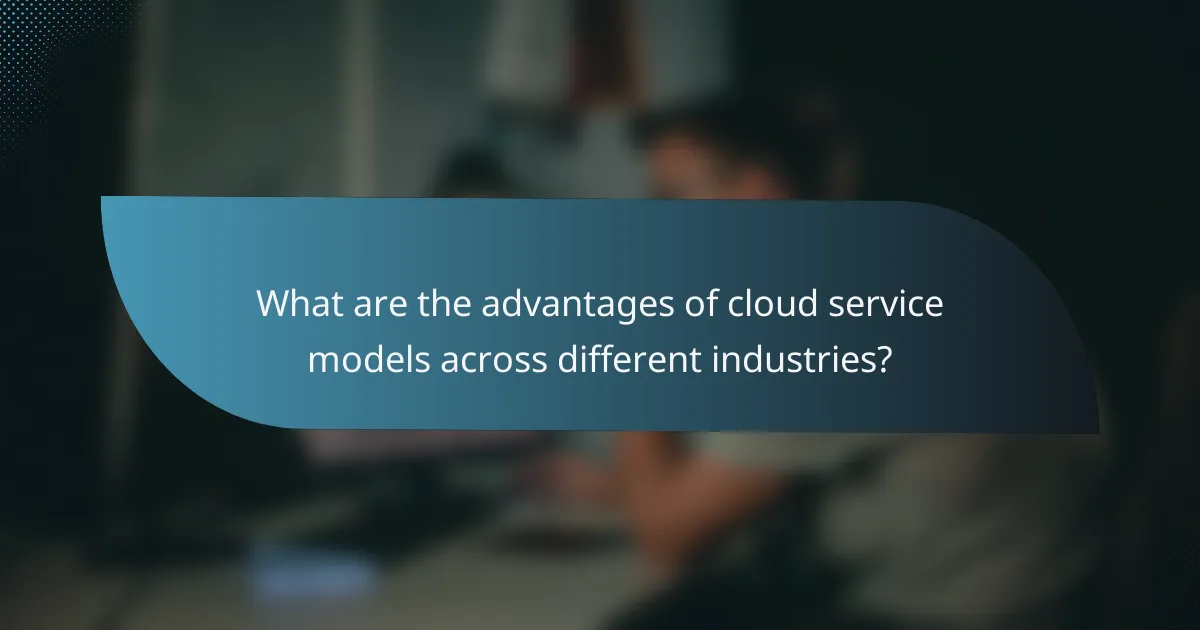 What are the advantages of cloud service models across different industries?