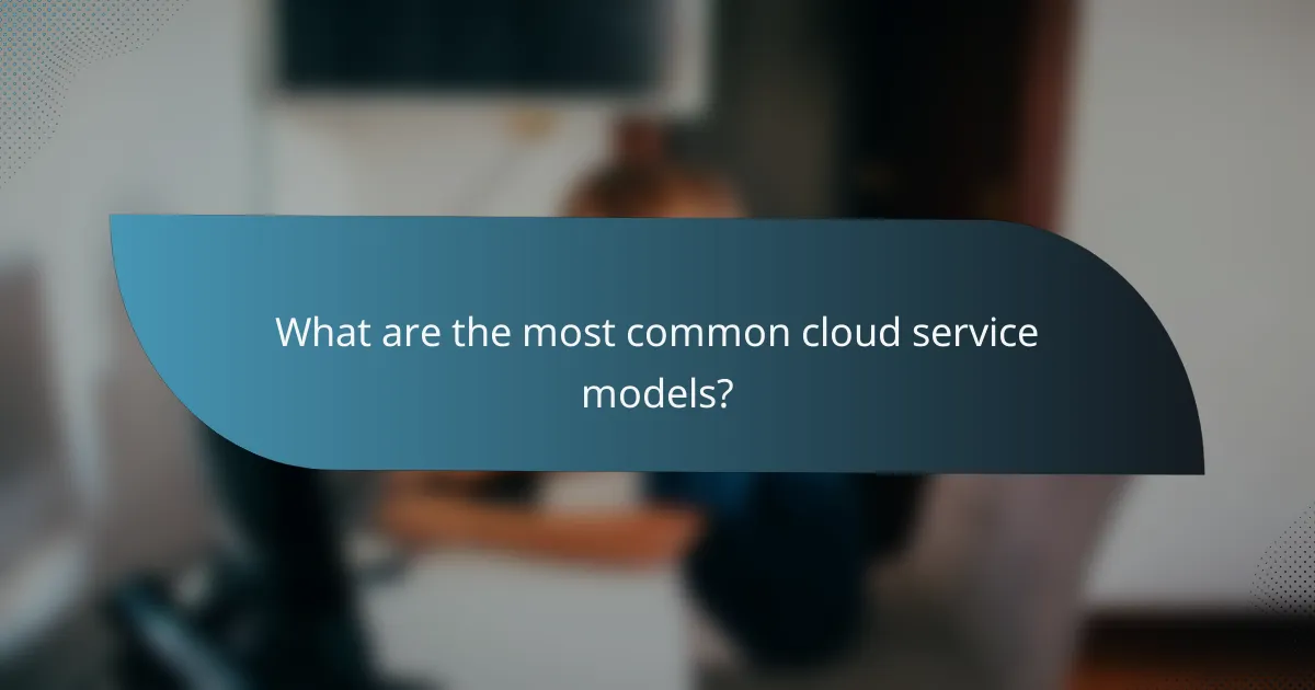 What are the most common cloud service models?